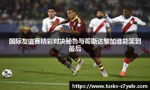 国际友谊赛精彩对决秘鲁与哥斯达黎加谁能笑到最后