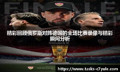 精彩回顾俄罗斯对阵德国的全场比赛录像与精彩瞬间分析