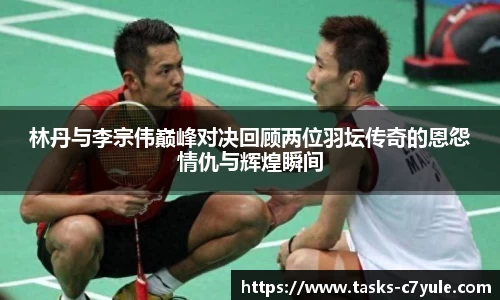 林丹与李宗伟巅峰对决回顾两位羽坛传奇的恩怨情仇与辉煌瞬间