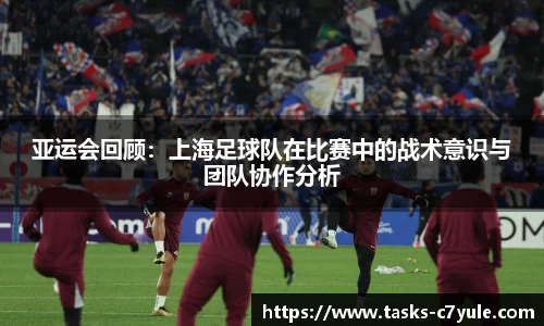 亚运会回顾：上海足球队在比赛中的战术意识与团队协作分析